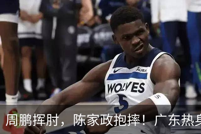 周鹏挥肘，陈家政抱摔！广东热身赛火药味太足了，新帅无奈摊手