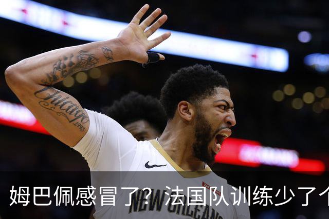 姆巴佩感冒了？法国队训练少了个明星球员！