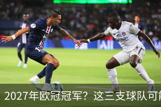 2027年欧冠冠军？这三支球队可能要穿着拖鞋上场！